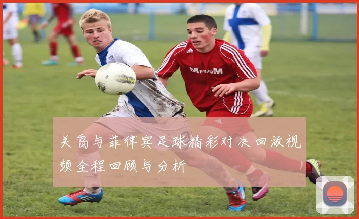 关岛与菲律宾足球精彩对决回放视频全程回顾与分析
