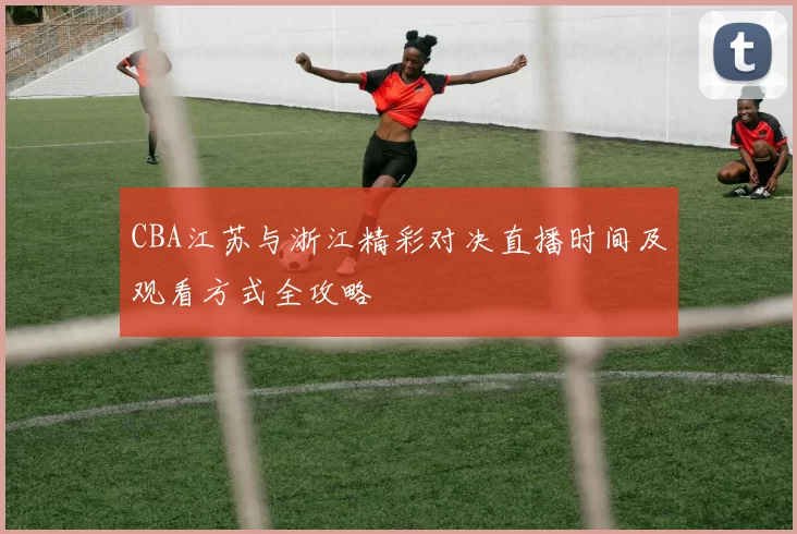CBA江苏与浙江精彩对决直播时间及观看方式全攻略
