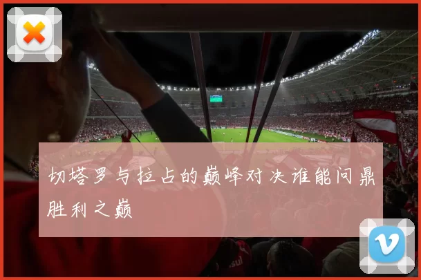 切塔罗与拉占的巅峰对决谁能问鼎胜利之巅