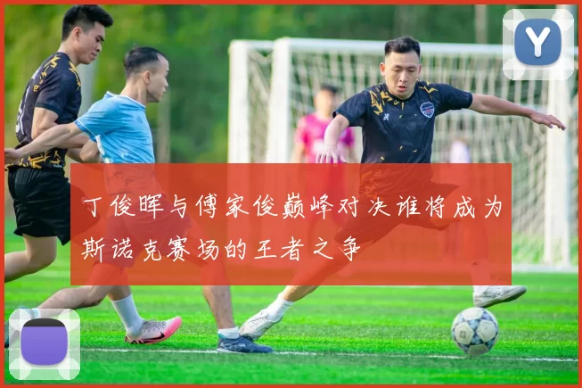 丁俊晖与傅家俊巅峰对决谁将成为斯诺克赛场的王者之争