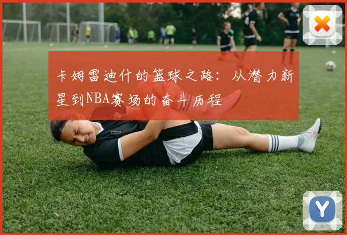 卡姆雷迪什的篮球之路：从潜力新星到NBA赛场的奋斗历程
