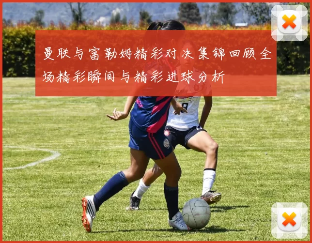 曼联与富勒姆精彩对决集锦回顾全场精彩瞬间与精彩进球分析