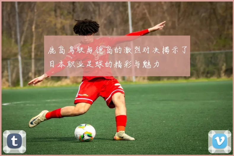 鹿岛鸟联与德岛的激烈对决揭示了日本职业足球的精彩与魅力