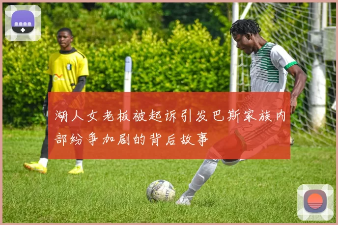 湖人女老板被起诉引发巴斯家族内部纷争加剧的背后故事