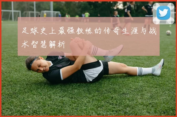 足球史上最强教练的传奇生涯与战术智慧解析