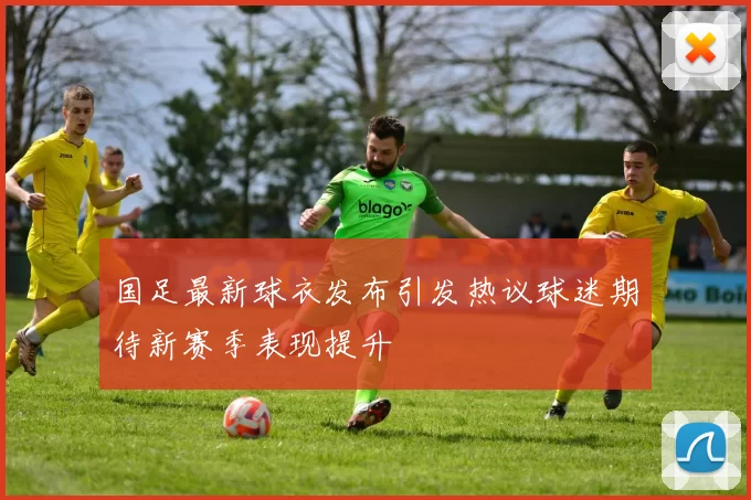 国足最新球衣发布引发热议球迷期待新赛季表现提升