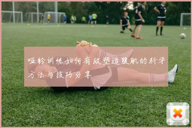 哑铃训练如何有效塑造腹肌的科学方法与技巧分享