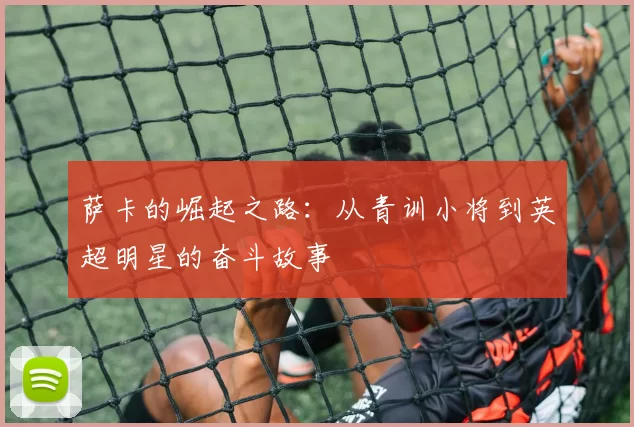 萨卡的崛起之路：从青训小将到英超明星的奋斗故事