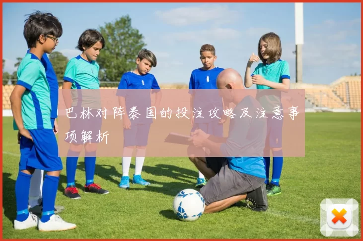 巴林对阵泰国的投注攻略及注意事项解析