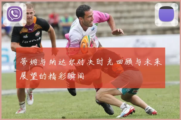 蒂姆与纳达尔对决时光回顾与未来展望的精彩瞬间