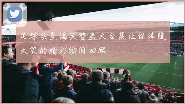 足球明星搞笑整蛊大合集让你捧腹大笑的精彩瞬间回顾