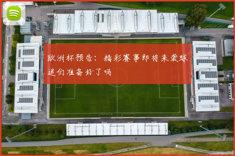 欧洲杯预告：精彩赛事即将来袭球迷们准备好了吗