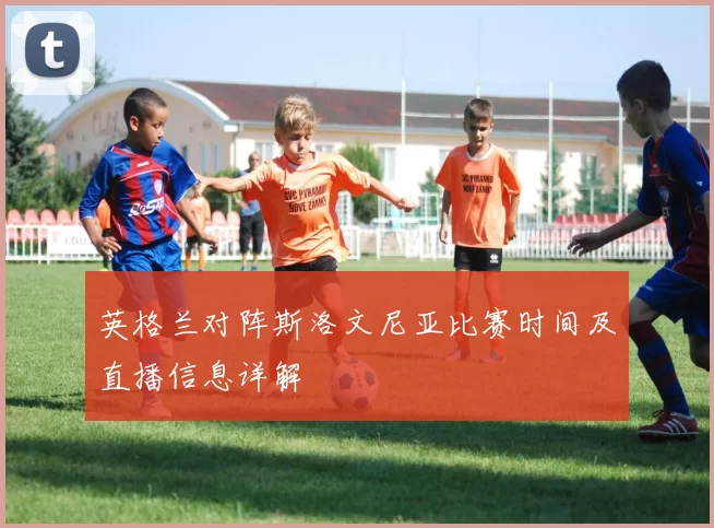 英格兰对阵斯洛文尼亚比赛时间及直播信息详解